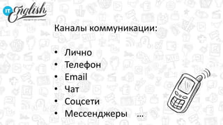 Каналы коммуникации:
• Лично
• Телефон
• Email
• Чат
• Соцсети
• Мессенджеры …
 