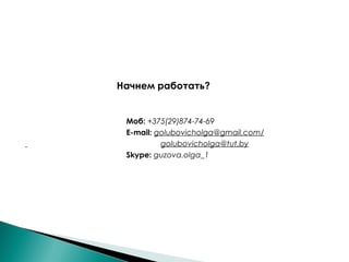 Начнем работать?
Моб: +375(29)874-74-69
Е-mail: golubovicholga@gmail.com/
golubovicholga@tut.by
Skype: guzova.olga_1
 