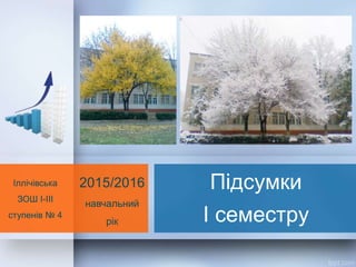 Підсумки
І семестру
Іллічівська
ЗОШ І-ІІІ
ступенів № 4
2015/2016
навчальний
рік
 