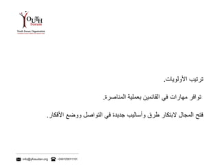 info@yfosudan.org +249123011101
‫ترتيب‬‫األولويات‬.
‫توافر‬‫مهارات‬‫في‬‫القائمين‬‫بعملية‬‫المناصرة‬.
‫فتح‬‫المجال‬‫البتكار‬‫طرق‬‫وأساليب‬‫جديدة‬‫في‬‫التواصل‬‫ووضع‬‫األفكار‬.
 