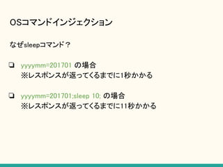 OSコマンドインジェクション
なぜsleepコマンド？
❏ yyyymm=201701 の場合
※レスポンスが返ってくるまでに1秒かかる
❏ yyyymm=201701;sleep 10; の場合
※レスポンスが返ってくるまでに11秒かかる
 