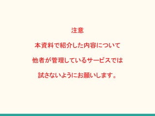 注意
本資料で紹介した内容について
他者が管理しているサービスでは
試さないようにお願いします。
 
