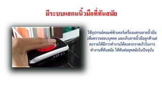 มีระบบแสกนนิ้วมือที่ทันสมัย
ใชอุปกรณคอมพพิวเตอรเครื่องแสกนลายนิ้วมือ
เพื่อตรวจสอบบุคคล และเก็บลายนิ้วมือลูกคาแต
ละรายใหมีการทํางานไดสะดวกรวดเร็วในการ
ทํางานที่ทันสมัย ใหทันตอยุคสมัยในปจจุบัน
 