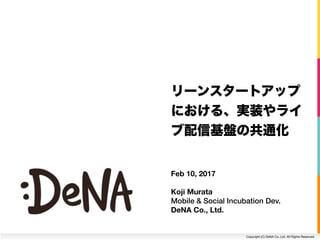 Copyright (C) DeNA Co.,Ltd. All Rights Reserved.
Feb 10, 2017
Koji Murata
Mobile & Social Incubation Dev. 
DeNA Co., Ltd.
 