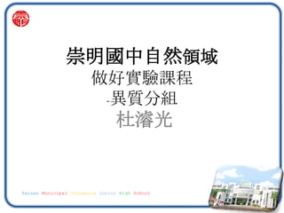 Tainan Municipal Chongming Junior High School
杜濬光
崇明國中自然領域
做好實驗課程
-異質分組
 