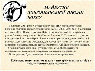 МАЙБУТНЄ
ДОБРОПІЛЬСЬКОЇ ШКОЛИ
БОКСУ
18 лютого 2017 року у боксерському залі ЦТК міста Добропілля
пройшли змагання з боксу ...
