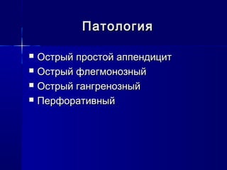 ПатологияПатология
 Острый простой аппендицитОстрый простой аппендицит
 Острый флегмонозныйОстрый флегмонозный
 Острый гангренозныйОстрый гангренозный
 ПерфоративныйПерфоративный
 