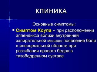 КЛИНИКАКЛИНИКА
Основные симптомы:Основные симптомы:
 Симптом КоупаСимптом Коупа -- при расположениипри расположении
аппендикса вблизи внутреннейаппендикса вблизи внутренней
запирательной мышцы появление болизапирательной мышцы появление боли
в илеоцекальной области прив илеоцекальной области при
разгибании правого бедра вразгибании правого бедра в
тазобедренном суставетазобедренном суставе
 
