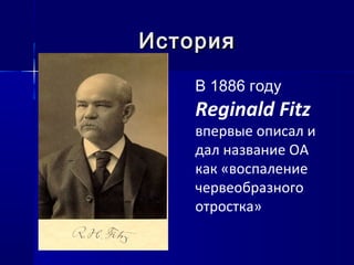 ИсторияИстория
В 1886 году
Reginald Fitz
впервые описал и
дал название ОА
как «воспаление
червеобразного
отростка»
 