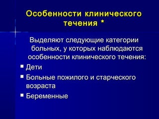 Особенности клиническогоОсобенности клинического
течениятечения **
Выделяют следующие категорииВыделяют следующие категории
больных, у которых наблюдаютсябольных, у которых наблюдаются
особенности клинического течения:особенности клинического течения:
 ДетиДети
 Больные пожилого и старческогоБольные пожилого и старческого
возраставозраста
 БеременныеБеременные
 