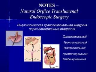 NOTES –
Natural Orifice Translumenal
Endoscopic Surgery
Эндоскопическая транслюминальная хирургия
через естественные отверстия
Трансгастральный
Трансвагинальный
Трансректальный
Чрезмочепузырный
Комбинированный
 