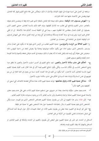 ‫اﻟﻔﺼﻞ‬‫اﻟﺜﺎﻧﻲ‬‫اﻟﻌﺎﻣﻠﯿﻦ‬ ‫اداء‬ ‫ﺗﻘﯿﯿﻢ‬
47
‫اﻟﻌﻤﻞ‬ ‫اﱃ‬ ‫ﺳﻴﺪﻓﻌﻪ‬‫اﻟﻌﺎﻣﻠﲔ‬ ‫ﺛﻘﺔ‬ ‫ﻓﻴﻮﻓﺮ‬ ‫اﻟﺘﻘﻴﻴﻢ‬ ‫ﻧﺘﺎﺋﺞ‬ ‫دﻗﺔ‬ ‫ﻋﻠﻰ‬ ‫ﺳﻴﻨﻌﻜﺲ‬ ‫ذﻟﻚ‬ ‫ان‬ ‫وﻻﺷﻚ‬ ،‫اﻟﻘﻴﺎدة‬ ‫ﺷﺆون‬ ‫ﰲ‬ ‫اﺗﻪ‬‫ر‬‫ﻣﻬﺎ‬ ‫ﺗﻨﻤﻴﺔ‬ ‫ﻋﻠﻰ‬
‫ات‬‫ر‬‫ا‬‫ﺮ‬‫اﻟﻘ‬ ‫اﲣﺎذ‬ ‫ﻋﻨﺪ‬ ‫ﻋﻠﻴﻬﺎ‬ ‫اﻻﻋﺘﻤﺎد‬ ‫ﻋﻠﻰ‬ ‫وﻳﻄﻤﺌﻦ‬ ‫ﻓﻴﻬﺎ‬.
‫و‬-‫اﻟﻮﻇﻴﻔﺔ‬ ‫اداء‬ ‫ﺑﻤﺴﺘﻮى‬ ‫اﻟﻨﻬﻮض‬:‫ذﻟﻚ‬ ‫وﻳﺘﻀﻤﻦ‬ ‫ﻟﻪ‬ ‫وﻓﻘﺎ‬ ‫اداﺋﻪ‬ ‫ﺗﻘﻴﻢ‬ ‫اﻟﺬي‬ ‫ﺑﺎﻟﻨﻈﺎم‬ ‫اﻟﻌﺎﻣﻞ‬ ‫اﳌﺎم‬ ‫ﻧﺘﻴﺠﺔ‬ ‫ذﻟﻚ‬ ‫ﻳﺘﺤﻘﻖ‬‫ﻣﻌﺮﻓﺘﻪ‬
‫اﺳﺎس‬ ‫ﺑﺎﻟﻌﻨﺎﺻﺮ‬‫ﻣﻨﻪ‬ ‫ﺗﻄﻠﺐ‬ ‫اﻟﱵ‬ ‫اﻟﻨﺘﺎﺋﺞ‬‫و‬ ‫اﻟﺘﻘﻴﻴﻢ‬‫اﻟﺬﻳﻦ‬ ‫اﻟﺘﻌﻴﲔ‬ ‫ﺣﺪﻳﺜﻲ‬ ‫ﻟﻠﻌﺎﻣﻠﲔ‬ ‫ﺑﺎﻟﻨﺴﺒﺔ‬ ‫ذﻟﻚ‬ ‫اﳘﻴﺔ‬ ‫اد‬‫ﺰ‬‫وﺗ‬ ،‫ﲢﻘﻴﻘﻬﺎ‬ ‫اﻻدارة‬
‫ﺗﻠﻘﻲ‬ ‫ان‬ ‫اﱃ‬ ‫ﺑﺎﻻﺿﺎﻓﺔ‬ ‫ﻫﺬا‬ ‫ﻛﺬﻟﻚ‬ ‫ﻟﻴﺴﺖ‬ ‫اﳊﻘﻴﻘﺔ‬ ‫ﰲ‬ ‫ﻫﻲ‬ ‫ﺑﻴﻨﻤﺎ‬ ، ‫ﻣﻨﻬﻢ‬ ‫اﳌﻄﻠﻮﺑﺔ‬ ‫ﺎ‬ ‫ا‬ ‫ﻣﻌﺘﻘﺪﻳﻦ‬ ‫ﺑﺎﻋﻤﺎل‬ ‫اﻟﻘﻴﺎم‬ ‫اﱃ‬ ‫ﻳﻨﺼﺮﻓﻮن‬
‫ﺑﺮ‬ ‫ﻳﺎ‬‫ر‬‫دو‬ ‫ا‬‫ﺮ‬‫ﻳ‬‫ﺮ‬‫ﺗﻘ‬ ‫اﻟﻌﺎﻣﻞ‬‫ﲟﺴﺘﻮى‬ ‫اﻟﻨﻬﻮض‬ ‫ﻋﻠﻰ‬ ‫ﺗﺴﺎﻋﺪ‬ ‫اﻟﻌﻤﻞ‬ ‫اوﺟﻪ‬ ‫ﻣﻦ‬ ‫وﺟﻪ‬ ‫ﻛﻞ‬ ‫ﰲ‬ ‫وﻣﻨﺎﻗﺸﺘﻪ‬ ‫وﻣﺴﻠﻜﻪ‬ ‫ﻛﻔﺎءﺗﻪ‬ ‫درﺟﺔ‬ ‫ﰲ‬ ‫ﺋﻴﺴﻪ‬‫ر‬ ‫اي‬
‫اﻟﻌﺎﻣﻠﲔ‬ ‫ﺑﲔ‬ ‫ﺳﺘﺤﺪث‬ ‫اﻟﱵ‬ ‫اﳌﻨﺎﻗﺸﺔ‬ ‫ﻋﻦ‬ ‫ﻧﺎﻫﻴﻚ‬ ‫اﻟﻮﻇﻴﻔﺔ‬ ‫اداء‬.
‫ز‬-‫واﻟﻤﺮؤوﺳﻴﻦ‬ ‫اﻟﺮؤﺳﺎء‬ ‫ﺑﻴﻦ‬ ‫اﻟﻌﻼﻗﺔ‬ ‫ﺗﻘﻴﻴﻢ‬:‫ﻣﺒﺎﺷﺮ‬ ‫اﺗﺼﺎل‬ ‫ﻋﻠﻰ‬ ‫ﻳﻜﻮن‬ ‫ان‬ ‫ﺎ‬ ‫ﻳﻘﻮم‬ ‫اﻟﺬي‬ ‫ﺋﻴﺲ‬‫ﺮ‬‫اﻟ‬ ‫ﻣﻦ‬ ‫ﺗﺘﻄﻠﺐ‬ ‫اﻟﺘﻘﻴﻴﻢ‬ ‫ﻋﻤﻠﻴﺔ‬
‫وﻣﺴ‬‫ا‬ ‫ﻧﺎﺣﻴﺔ‬ ‫ﻣﻦ‬ ‫ﻟﻠﻨﻘﺪ‬ ‫ﻳﺘﻌﺮض‬ ‫وﻻ‬ ‫وﻋﺎدﻻ‬ ‫ﻣﻮﺿﻮﻋﻴﺎ‬ ‫ﺣﻜﻤﻪ‬ ‫ﻳﻜﻮن‬ ‫ﺣﱴ‬ ‫اداﺋﻪ‬ ‫ﺳﻴﻘﻴﻢ‬ ‫اﻟﺬي‬ ‫ﺑﺎﻟﺸﺨﺺ‬ ‫ﺘﻤﺮ‬‫ﻓﺎﻧﻪ‬ ،‫ﳌﺮؤوس‬
‫ﻣ‬ ‫ﻋﻠﻰ‬ ‫ﺳﻴﺤﺮص‬‫ر‬ ‫ﻌﺮﻓﺔ‬‫أ‬‫اﻟﻔﺮﺻﺔ‬ ‫اﺗﺎﺣﺔ‬‫و‬ ‫وﲡﻨﺒﻬﺎ‬ ‫ﺿﻌﻔﻪ‬ ‫اﻃﻦ‬‫ﻮ‬‫ﻣ‬ ‫ﲢﺪﻳﺪ‬ ‫ﰲ‬ ‫ﺳﻴﻔﻴﺪﻩ‬ ‫ذﻟﻚ‬ ‫ان‬ ‫ﻳﻌﻠﻢ‬ ‫ﻻﻧﻪ‬ ‫ﻟﻪ‬ ‫ﻧﻘﺪﻩ‬ ‫وﺗﻘﺒﻞ‬ ‫ﻓﻴﻪ‬ ‫ﺋﻴﺴﻪ‬‫ر‬ ‫ي‬
‫اﻓﻀﻞ‬ ‫ﻣﺴﺘﻮى‬ ‫وﲢﻘﻴﻖ‬ ‫ﻟﻠﺘﻘﺪم‬ ‫اﻣﺎﻣﻪ‬.
‫ح‬-‫ﺳﻼ‬ ‫ﻣﺪى‬ ‫ﻋﻠﻰ‬ ‫اﻟﺤﻜﻢ‬‫واﻟﺘﻌﻴﻴﻦ‬ ‫اﻻﺧﺘﻴﺎر‬ ‫ﻣﺔ‬:‫ﺗ‬‫ﻔ‬‫ﻣﺒﺪا‬ ‫ﳛﻘﻖ‬ ‫ﲟﺎ‬ ‫اﻟﺘﻌﻴﲔ‬‫و‬ ‫اﻻﺧﺘﻴﺎر‬ ‫اﺳﻠﻮب‬ ‫ﲢﺴﲔ‬ ‫ﰲ‬ ‫اﻟﺘﻘﻴﻴﻢ‬ ‫ﻧﺘﺎﺋﺞ‬ ‫ﻴﺪ‬
‫اﻟﺘﻘﻴﻴﻢ‬ ‫ﺑﻌﻤﻠﻴﺔ‬ ‫اﻟﻘﻴﺎم‬ ‫ﳚﺐ‬ ‫ﺎل‬ ‫ا‬ ‫ﻫﺬا‬ ‫ﰲ‬ ‫اﻛﱪ‬ ‫ﻗﻴﻤﺔ‬ ‫اﻟﺘﻘﻴﻴﻢ‬ ‫ﻟﻨﺘﺎﺋﺞ‬ ‫ﻳﻜﻮن‬ ‫وﻟﻜﻲ‬ ،‫اﳌﻨﺎﺳﺐ‬ ‫اﳌﻜﺎن‬ ‫ﰲ‬ ‫اﳌﻨﺎﺳﺐ‬ ‫اﻟﺸﺨﺺ‬ ‫وﺿﻊ‬
‫اﳌﻔﻴﺪ‬ ‫ﻣﻦ‬ ‫ﻳﻜﻮن‬ ‫ﻛﻤﺎ‬ ،‫اﻻﺧﺘﺒﺎر‬ ‫ﲢﺖ‬ ‫ﻟﻠﻌﺎﻣﻠﲔ‬ ‫ﺑﺎﻟﻨﺴﺒﺔ‬ ‫ﻳﺎ‬‫ﺮ‬‫ﺷﻬ‬‫ﻳﺘﻢ‬ ‫ﻣﻦ‬ ‫اﱃ‬ ‫اﻟﻌﺎم‬ ‫ﺎﻳﺔ‬ ‫ﰲ‬ ‫ﻳﺜﺒﺘﻮن‬ ‫ﻣﻦ‬ ‫ﻧﺴﺒﺔ‬ ‫ﲢﺪﻳﺪ‬ ‫اﻟﺼﺪد‬ ‫ﻫﺬا‬ ‫ﰲ‬
‫اﻻﺧﺘﻴﺎر‬ ‫اﺳﻠﻮب‬ ‫ﺳﻼﻣﺔ‬ ‫ﻣﺪى‬ ‫ﻋﻠﻰ‬ ‫اﳊﻜﻢ‬ ‫ﰲ‬ ‫اﻟﻨﺴﺒﺔ‬ ‫ﺬﻩ‬ ‫اﻻﺳﱰﺷﺎد‬‫و‬ ‫اﻟﺴﻨﺔ‬ ‫ﻧﻔﺲ‬ ‫ﰲ‬ ‫ﺗﻌﻴﻴﻨﻬﻢ‬.
2-‫ﻣﻌﺎﻟﺠﺘﻬﺎ‬ ‫وﻃﺮق‬ ‫اﻻداء‬ ‫ﺗﻘﻴﻴﻢ‬ ‫ﻋﻤﻠﻴﺔ‬ ‫ﻣﺸﺎﻛﻞ‬:‫اﱃ‬ ‫ﺗﺴﻌﻰ‬ ‫اﻟﱵ‬ ‫اﻻﻫﺪاف‬ ‫ﺗﻔﻘﺪﻫﺎ‬ ‫ﻣﺸﺎﻛﻞ‬ ‫ﻋﺪة‬ ‫اﻻداء‬ ‫ﺗﻘﻴﻴﻢ‬ ‫ﻋﻤﻠﻴﺔ‬ ‫اﺟﻪ‬‫ﻮ‬‫ﺗ‬
،‫ﲢﻘﻴﻘﻬﺎ‬‫ﻧﺬﻛﺮ‬ ‫اﳘﻬﺎ‬ ‫وﻣﻦ‬:1
‫أ‬-‫ﻣﻌﺎﻳﲑ‬ ‫وﺟﻮد‬ ‫ﻋﺪم‬ ‫ﻇﻞ‬ ‫ﻓﻔﻲ‬ ،‫اﻻداء‬ ‫ﺗﻘﻴﻴﻢ‬ ‫ﻋﻤﻠﻴﺔ‬ ‫ﺗﺴﺘﻘﻴﻢ‬ ‫ﺣﱴ‬ ‫ﺿﺮوري‬ ‫اﻣﺮ‬ ‫وﻫﺬا‬ ،‫اﻧﺘﺎﺟﻴﺔ‬‫و‬ ‫ﻛﻴﺔ‬‫ﺳﻠﻮ‬ ‫ﻣﻌﺎﻳﲑ‬ ‫وﺟﻮد‬ ‫ﻋﺪم‬
‫اﳌﻌﺎﻳﲑ‬ ‫ﻟﺘﻘﻴﻴﻢ‬ ‫ﻧﺔ‬‫ر‬‫ﻣﻘﺎ‬ ‫ﻣﺴﺘﻮﻳﺎت‬ ‫وﺟﻮد‬ ‫ﻣﻦ‬ ‫ﻻﺑﺪ‬ ‫اﳌﻌﺎﻳﲑ‬ ‫ﺟﺎﻧﺐ‬ ‫اﱃ‬‫و‬ ،‫وﺷﺨﺼﻴﺔ‬ ‫اﺟﻴﺔ‬‫ﺰ‬‫ﻣ‬ ‫ﻋﻤﻠﻴﺔ‬ ‫اﻟﺘﻘﻴﻴﻢ‬ ‫ﻋﻤﻠﻴﺔ‬ ‫ﺗﺼﺒﺢ‬ ‫اﺿﺤﺔ‬‫و‬.
‫ب‬-‫ﺗﺎﺛﲑ‬‫اﳍﺎﻟﺔ‬:‫ﻫﺬا‬ ‫ﻳﺸﲑ‬‫ﳝﻜﻦ‬ ‫ﺣﻴﺚ‬ ،‫ﺗﻘﻴﻴﻤﻪ‬ ‫ﻳﺘﻢ‬ ‫اﻟﺬي‬ ‫اﻟﺸﺨﺺ‬ ‫ﲞﺼﺎﺋﺺ‬ ‫اﻟﺘﻘﻴﻴﻢ‬ ‫ﺑﻌﻤﻠﻴﺔ‬ ‫ﻳﻘﻮﻣﻮن‬ ‫ﻣﻦ‬ ‫ﺗﺎﺛﲑ‬ ‫اﱃ‬ ‫اﳌﻔﻬﻮم‬
‫دﻗﻴﻘﺔ‬ ‫ﻏﲑ‬ ‫ﻋﻤﻠﻴﺔ‬ ‫اذا‬ ‫ﻓﻬﻲ‬ ،‫اﻟﺸﺨﺺ‬ ‫ﻫﺬا‬ ‫ﺣﻮل‬ ‫اﻟﺸﺨﺼﻴﺔ‬ ‫ﺑﺎﻧﻄﺒﺎﻋﺎﺗﻪ‬ ‫ﻳﺘﺎﺛﺮ‬ ‫ان‬ ‫اﻟﺘﻘﻴﻴﻢ‬ ‫ﺑﻌﻤﻠﻴﺔ‬ ‫ﻳﻘﻮم‬ ‫اﻟﺬي‬ ‫ﻟﻠﺸﺨﺺ‬.
‫ج‬-‫اﻟﺘﻘﻴﻴﻢ‬ ‫ﰲ‬ ‫اﻟﻮﺳﻂ‬ ‫ﳓﻮ‬ ‫اﳌﻴﻞ‬:‫ﺗ‬ ‫اﻋﻄﺎء‬ ‫اﱃ‬ ‫اﻻداء‬ ‫ﺑﺘﻘﻴﻴﻢ‬ ‫ﻳﻘﻮﻣﻮن‬ ‫ﻣﻦ‬ ‫ﺑﻌﺾ‬ ‫ﻳﻠﺠﺎ‬‫ﻟﻠﻤﺸﺎﻛﻞ‬ ‫ﲡﻨﺒﺎ‬ ‫اﻟﻮﺳﻂ‬ ‫ﺣﻮل‬ ‫ﻛﺰ‬‫ﺗﱰ‬ ‫ﻘﻴﻴﻤﺎت‬
‫اﻟﻌﺎﻣﻠﲔ‬ ‫ﻗﺒﻞ‬ ‫ﻣﻦ‬ ‫ﺎ‬ ‫اﺛﺎر‬ ‫ﻣﻦ‬ ‫اﳌﻘﻴﻤﻮن‬ ‫ﳜﺸﻰ‬ ‫اﺿﺎت‬‫ﱰ‬‫ﺑﺎﻋ‬ ‫ﺗﺘﻤﺜﻞ‬ ‫اﻟﱵ‬.
‫اﻟﺘﻘﻴﻴﻢ‬ ‫ﻋﻤﻠﻴﺔ‬ ‫ﰲ‬ ‫اﳌﱪر‬ ‫ﻏﲑ‬ ‫اﻟﺘﺸﺪد‬ ‫او‬ ‫اﻟﺘﺴﺎﻫﻞ‬:‫او‬ ‫اﻟﻌﺎﻣﻠﲔ‬ ‫ﺗﻘﻴﻴﻢ‬ ‫ﰲ‬ ‫اﳌﺒﺎﻟﻐﺔ‬‫و‬ ‫اﻟﺘﺸﺪد‬ ‫اﱃ‬ ‫ﺑﺎﻟﺘﻘﻴﻴﻢ‬ ‫ﻳﻘﻮﻣﻮن‬ ‫ﳑﻦ‬ ‫اﻟﺒﻌﺾ‬ ‫ﳝﻴﻞ‬
‫ﻗﻴ‬ ‫اﻟﺘﻘﻴﻴﻢ‬ ‫ﻳﻔﻘﺪ‬ ‫ﳑﺎ‬ ‫اﻟﺘﻬﺎون‬‫و‬ ‫اﻟﺘﺴﺎﻫﻞ‬‫اﻫﺪاﻓﻪ‬‫و‬ ‫ﻤﺘﻪ‬.
1
‫ص‬ ‫ص‬ ،‫ذﻛره‬ ‫ﺳﺑق‬ ‫ﻣرﺟﻊ‬ ،‫ﻗﺎﺳم‬ ‫ﻣﺣﻣد‬ ‫اﻟﻘرﯾوﻗﻲ‬210،211.
 