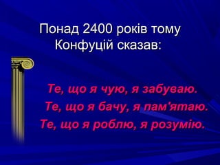 Понад 2400 років томуПонад 2400 років тому
Конфуцій сказав:Конфуцій сказав:
Те, що я чую, я забуваю.Те, що я чую, я забуваю.
Те, що я бачу, я пам'ятаю.Те, що я бачу, я пам'ятаю.
Те, що я роблю, я розумію.Те, що я роблю, я розумію.
 