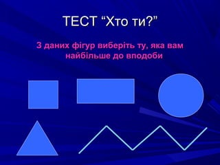 ТЕСТ “Хто ти?”ТЕСТ “Хто ти?”
З даних фігур виберіть ту, яка вамЗ даних фігур виберіть ту, яка вам
найбільше до вподобинайбільше до вподоби
 