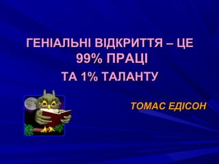 ГЕНІАЛЬНІ ВІДКРИТТЯ – ЦЕГЕНІАЛЬНІ ВІДКРИТТЯ – ЦЕ
99% ПРАЦІ99% ПРАЦІ
ТА 1% ТАЛАНТУТА 1% ТАЛАНТУ
ТОМАС ЕДІСОНТОМАС ЕДІСОН
 
