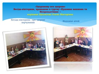 «Здоровому все здорово»
Бесіда-вікторина, проведена в гуртку «Художня вишивка та
бісероплетіння» –
керівник Орловська Олена Вікторівна
Бесіда-вікторина про здорове
харчування
Відповіді дітей
 