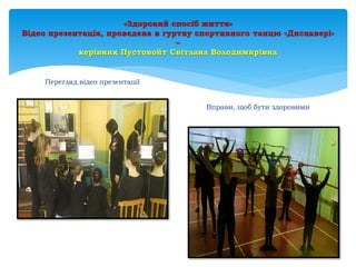 «Здоровий спосіб життя»
Відео презентація, проведена в гуртку спортивного танцю «Дискавері»
–
керівник Пустовойт Світлана Володимирівна
Перегляд відео презентації
Вправи, щоб бути здоровими
 