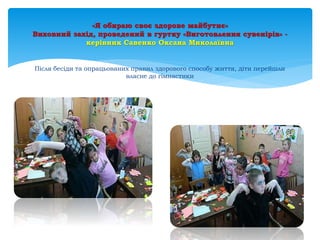 «Я обираю своє здорове майбутнє»
Виховний захід, проведений в гуртку «Виготовлення сувенірів» -
керівник Савенко Оксана Миколаївна
Після бесіди та опрацьованих правил здорового способу життя, діти перейшли
власне до гімнастики
 