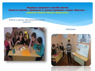 «Формула здорового способу життя»
Заняття-тренінг, проведене в гуртку народного танцю «Віночок» –
керівник Панова Оксана Миколаївна
Робота в групах. Виготовлення квітки
здоров'я»
«Квітник»
 