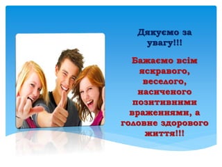 Дякуємо за
увагу!!!
Бажаємо всім
яскравого,
веселого,
насиченого
позитивними
враженнями, а
головне здорового
життя!!!
 