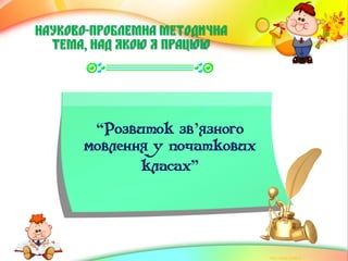 НАУКОВО-ПРОБЛЕМНА МЕТОДИЧНА
ТЕМА, НАД ЯКОЮ Я ПРАЦЮЮ
“Розвиток зв’язного
мовлення у початкових
класах”
 