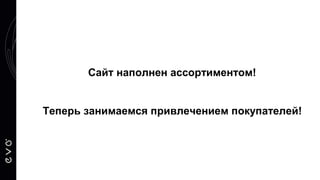 Сайт наполнен ассортиментом!
Теперь занимаемся привлечением покупателей!
 