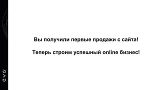 Вы получили первые продажи с сайта!
Теперь строим успешный online бизнес!
 