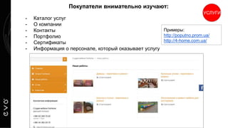 - Каталог услуг
- О компании
- Контакты
- Портфолио
- Сертификаты
- Информация о персонале, который оказывает услугу
Покупатели внимательно изучают:Покупатели внимательно изучают:
УСЛУГИ
Примеры:
http://poputno.prom.ua/
http://4-home.com.ua/
 