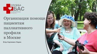 Организация помощи
пациентам
паллиативного
профиля
в Москве
Егор Сергеевич Ларин
 