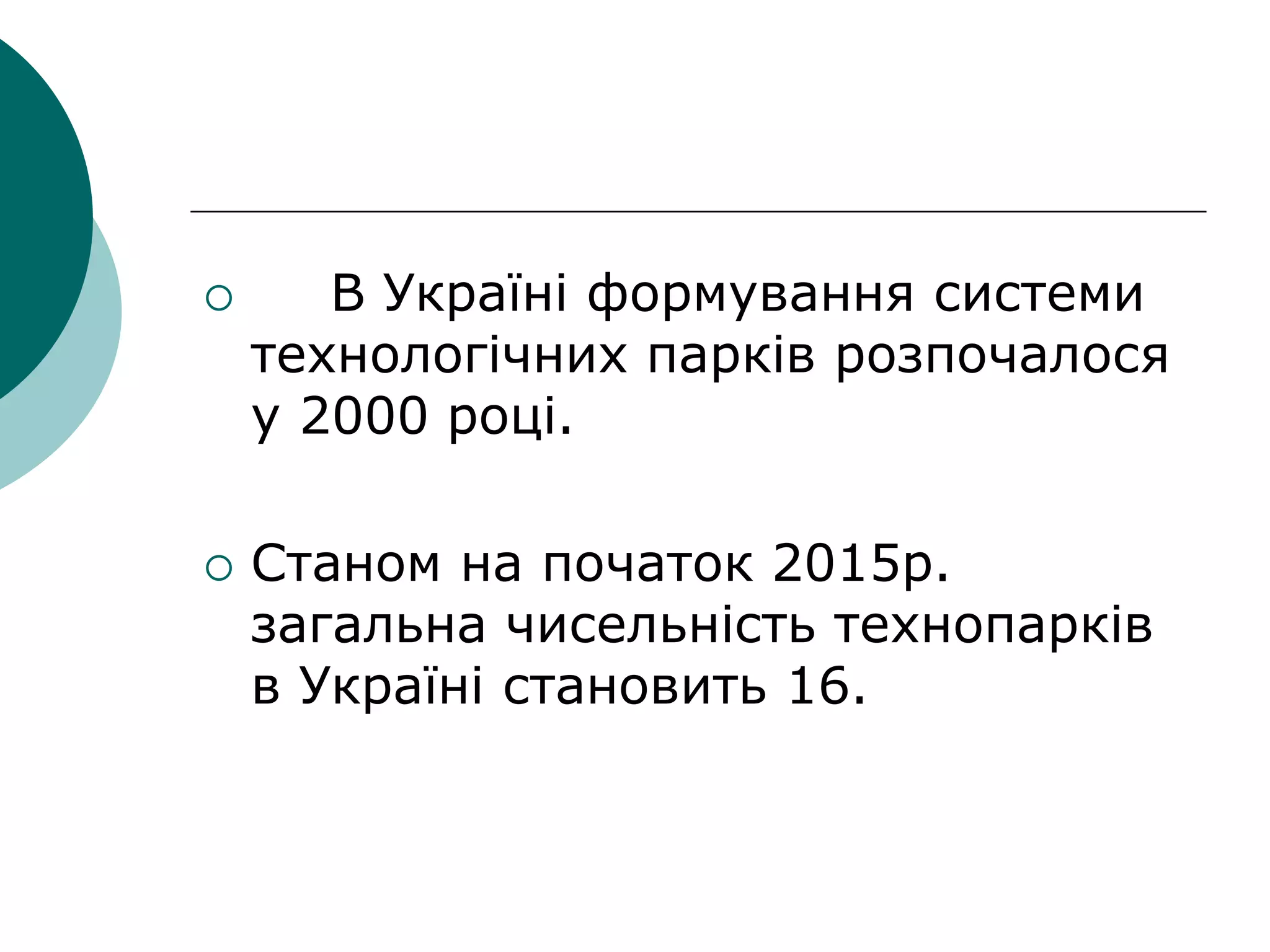  В Україні формування системи
технологічних парків розпочалося
у 2000 році.
 Станом на початок 2015р.
загальна чисельність технопарків
в Україні становить 16.
 