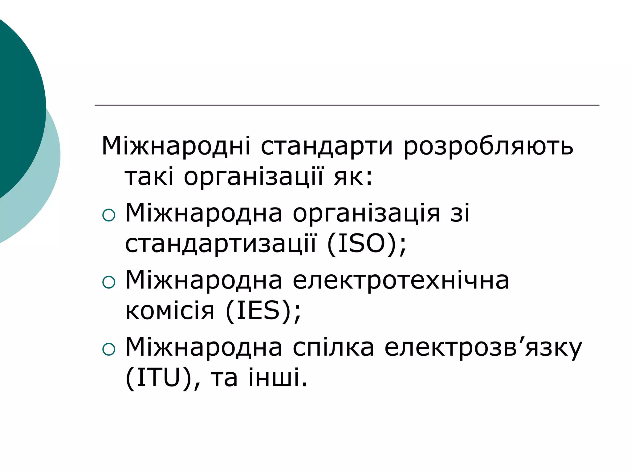 Міжнародні стандарти розробляють
такі організації як:
 Міжнародна організація зі
стандартизації (ISO);
 Міжнародна електротехнічна
комісія (IES);
 Міжнародна спілка електрозв’язку
(ITU), та інші.
 