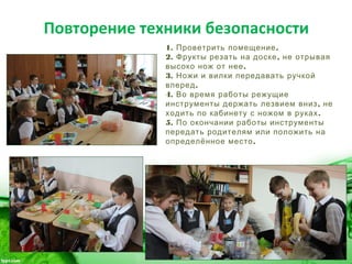 Повторение техники безопасности
1. .Проветрить помещение
2. ,Фрукты резать на доске не отрывая
.высоко нож от нее
3. Ножи и вилки передавать ручкой
.вперед
4. Во время работы режущие
,инструменты держать лезвием вниз не
.ходить по кабинету с ножом в руках
5. По окончании работы инструменты
передать родителям или положить на
.определённое место
 