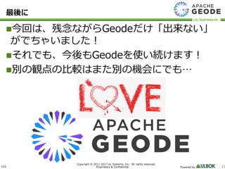 ULS
Copyright © 2011-2017 UL Systems, Inc. All rights reserved.
Proprietary & Confidential Powered by 33
最後に
今回は、残念ながらGeodeだけ「出来ない」
がでちゃいました！
それでも、今後もGeodeを使い続けます！
別の観点の比較はまた別の機会にでも…
 
