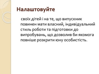Налаштовуйте
своїх дітей і на те, що випускник
повинен мати власний, індивідуальний
стиль роботи та підготовки до
випробувань, що дозволив би якомога
повніше розкрити юну особистість.
 
