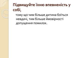 Підвищуйте їхню впевненість у
собі,
тому що чим більше дитина боїться
невдачі, тим більше ймовірності
допущення помилок.
 