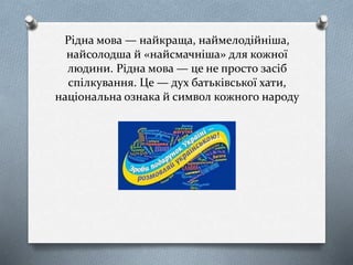 Рідна мова — найкраща, наймелодійніша,
найсолодша й «найсмачніша» для кожної
людини. Рідна мова — це не просто засіб
спілкування. Це — дух батьківської хати,
національна ознака й символ кожного народу
 