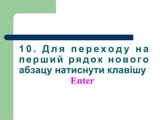 1 0 . Д л я п е р е х о д у н а
перший рядок нового
абзацу натиснути клавішу
Enter
 