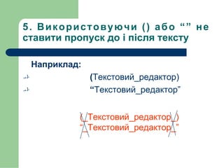 5. Використовуючи () або “” не
ставити пропуск до і після тексту
Наприклад:
 (Текстовий_редактор)
 “Текстовий_редактор”
(_Текстовий_редактор_)
“_Текстовий_редактор_”
 