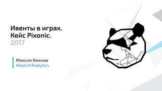 Максим Кожнов
Head of Analytics
Ивенты в играх.
Кейс Pixonic.
2017
 