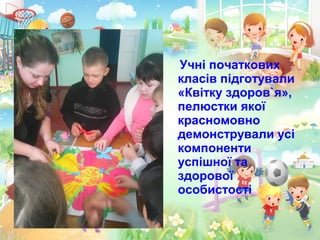 Учні початкових
класів підготували
«Квітку здоров`я»,
пелюстки якої
красномовно
демонстрували усі
компоненти
успішної та
здорової
особистості
 