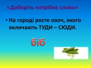 «Доберіть потрібне слово»
• На городі росте овоч, якого
величають ТУДИ – СЮДИ.
 
