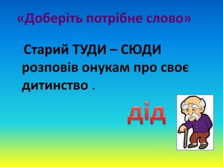 «Доберіть потрібне слово»
Старий ТУДИ – СЮДИ
розповів онукам про своє
дитинство .
 