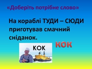 «Доберіть потрібне слово»
На кораблі ТУДИ – СЮДИ
приготував смачний
сніданок.
 