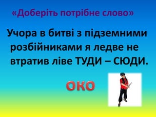 «Доберіть потрібне слово»
Учора в битві з підземними
розбійниками я ледве не
втратив ліве ТУДИ – СЮДИ.
 