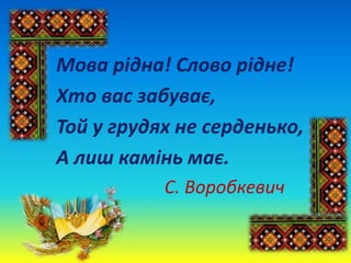 Мова рідна! Слово рідне!
Хто вас забуває,
Той у грудях не серденько,
А лиш камінь має.
С. Воробкевич
 