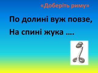 «Доберіть риму»
По долині вуж повзе,
На спині жука ….
 
