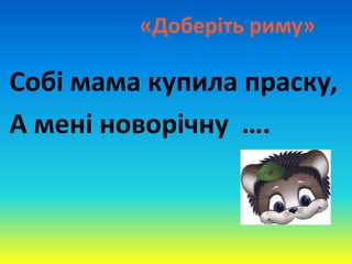 «Доберіть риму»
Собі мама купила праску,
А мені новорічну ….
 