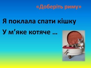 «Доберіть риму»
Я поклала спати кішку
У м’яке котяче …
 
