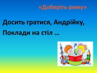 «Доберіть риму»
Досить гратися, Андрійку,
Поклади на стіл …
 