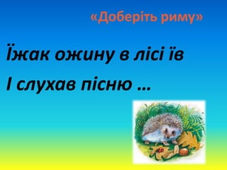 «Доберіть риму»
Їжак ожину в лісі їв
І слухав пісню …
 